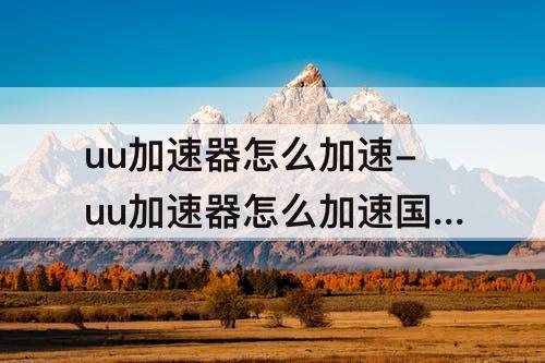 uu加速器怎么加速-uu加速器怎么加速国内