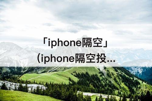 「iphone隔空」(iphone隔空投送名字怎么改)