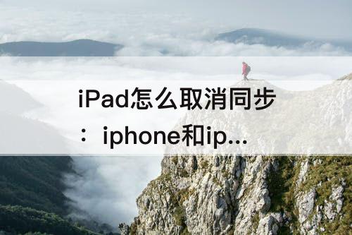 iPad怎么取消同步：iphone和ipad怎么取消同步下载