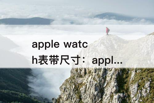 apple watch表带尺寸：apple watch表带尺寸指南