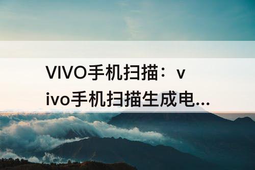 VIVO手机扫描：vivo手机扫描生成电子档