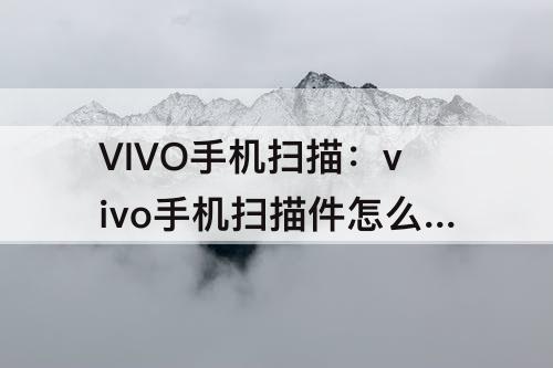 VIVO手机扫描：vivo手机扫描件怎么弄