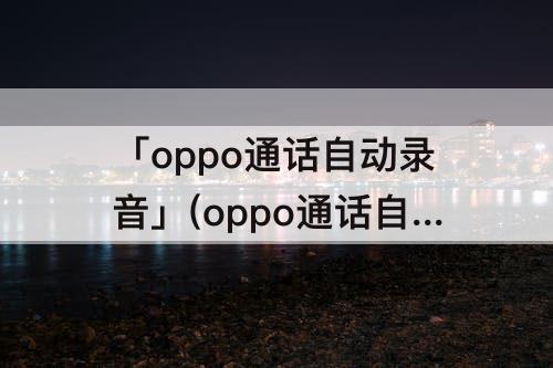「oppo通话自动录音」(oppo通话自动录音如何开启)