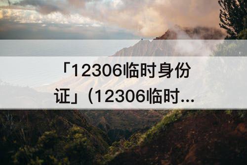 「12306临时身份证」(12306临时身份证二维码可以取票吗)