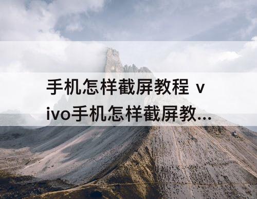 手机怎样截屏教程 vivo手机怎样截屏教程