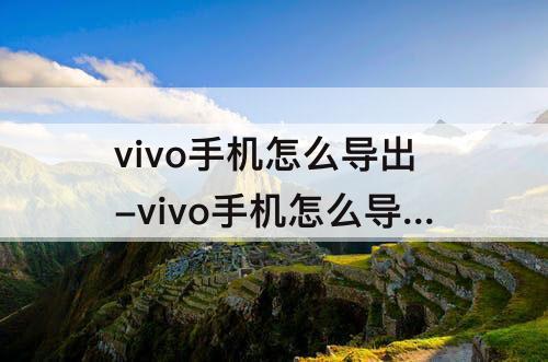 vivo手机怎么导出-vivo手机怎么导出照片