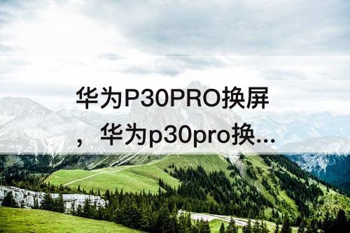华为P30PRO换屏，华为p30pro换屏多少