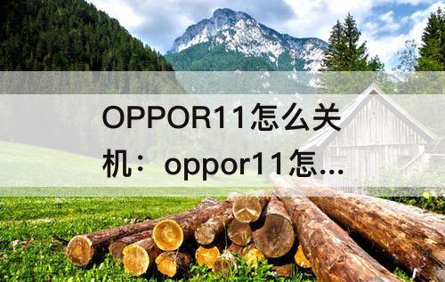 OPPOR11怎么关机：oppor11怎么关机开机