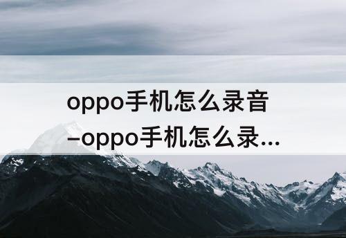 oppo手机怎么录音-oppo手机怎么录音别人说话