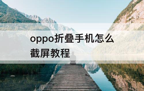oppo折叠手机怎么截屏教程