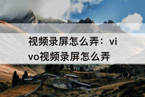 视频录屏怎么弄：vivo视频录屏怎么弄