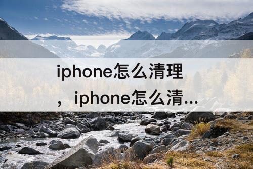 iphone怎么清理，iphone怎么清理系统文件