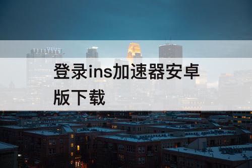 登录ins加速器安卓版下载