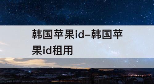 韩国苹果id-韩国苹果id租用