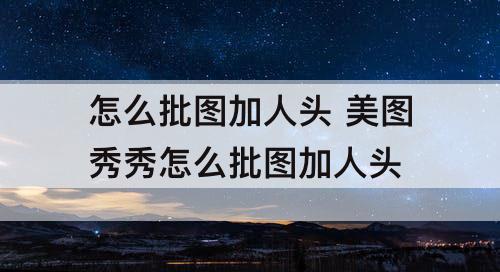 怎么批图加人头 美图秀秀怎么批图加人头