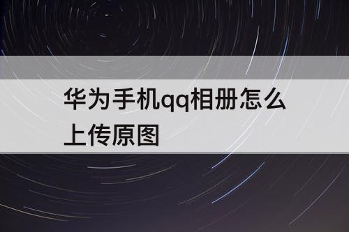 华为手机qq相册怎么上传原图