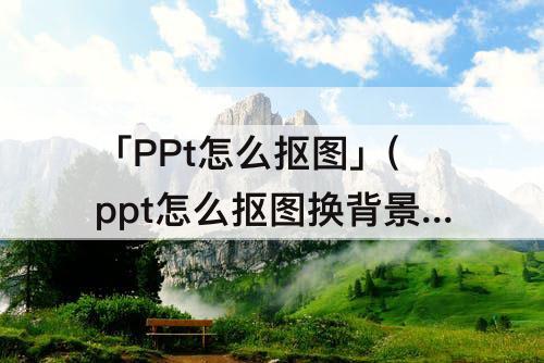 「PPt怎么抠图」(ppt怎么抠图换背景图片)