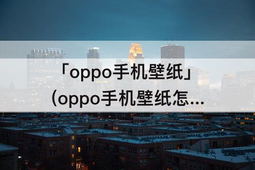 「oppo手机壁纸」(oppo手机壁纸怎么换)