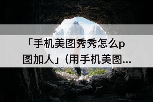 「手机美图秀秀怎么p图加人」(用手机美图秀秀怎么P图加人上去)