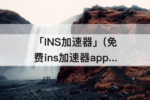 「INS加速器」(免费ins加速器app下载)