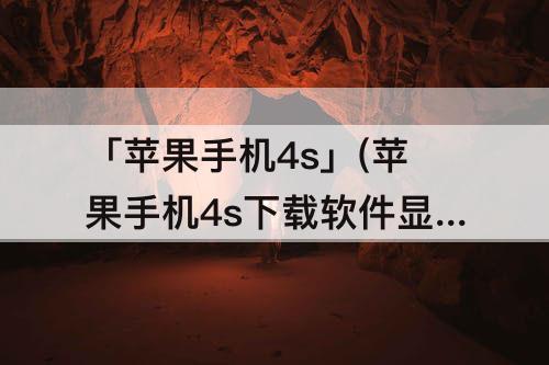 「苹果手机4s」(苹果手机4s下载软件显示版本过低)