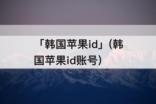 「韩国苹果id」(韩国苹果id账号)