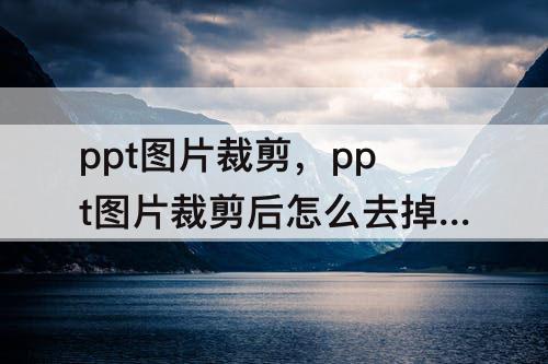 ppt图片裁剪，ppt图片裁剪后怎么去掉多余部分