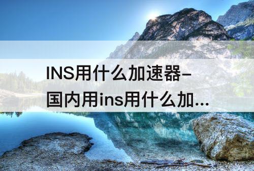 INS用什么加速器-国内用ins用什么加速器