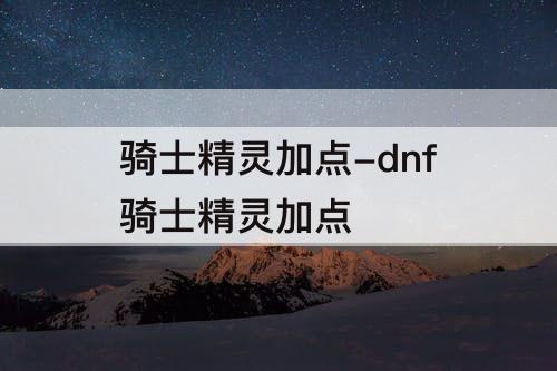 骑士精灵加点-dnf骑士精灵加点