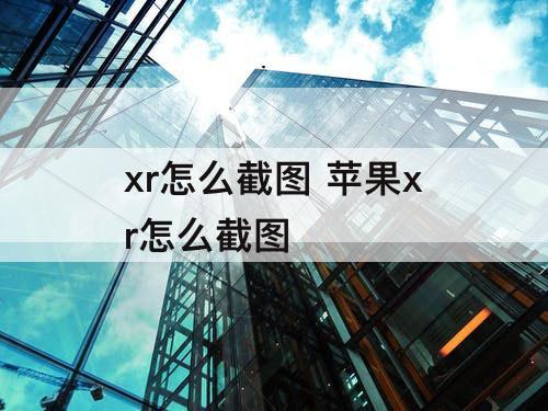 xr怎么截图 苹果xr怎么截图