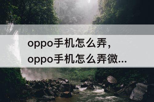 oppo手机怎么弄，oppo手机怎么弄微信主题气泡