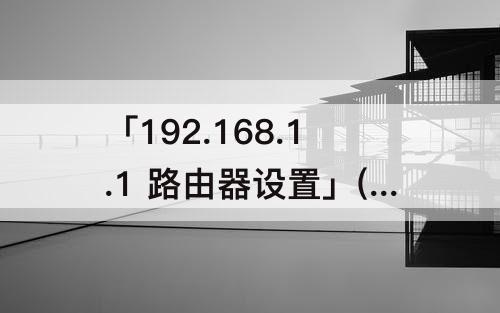 「192.168.1.1 路由器设置」(192.168.1.1 路由器设置界面)