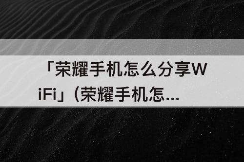 「荣耀手机怎么分享WiFi」(荣耀手机怎么分享wifi二维码)