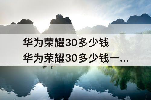 华为荣耀30多少钱 华为荣耀30多少钱一台