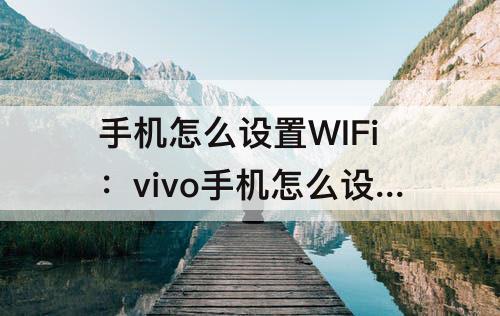 手机怎么设置WIFi：vivo手机怎么设置wifi优先使用信号好的