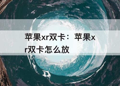 苹果xr双卡：苹果xr双卡怎么放