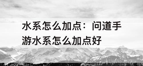 水系怎么加点：问道手游水系怎么加点好