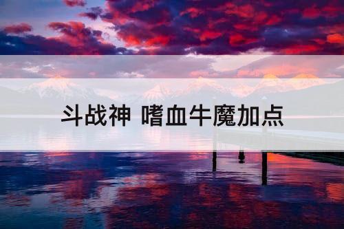 斗战神 嗜血牛魔加点