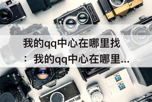 我的qq中心在哪里找：我的qq中心在哪里找到