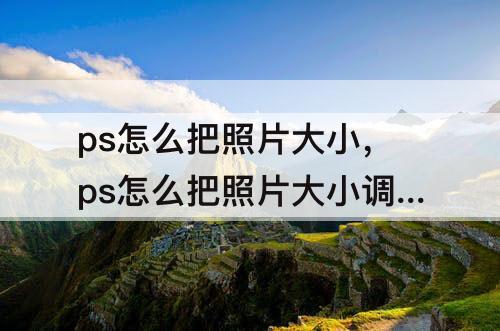 ps怎么把照片大小，ps怎么把照片大小调成100k以下