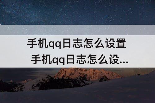 手机qq日志怎么设置 手机qq日志怎么设置访问权限