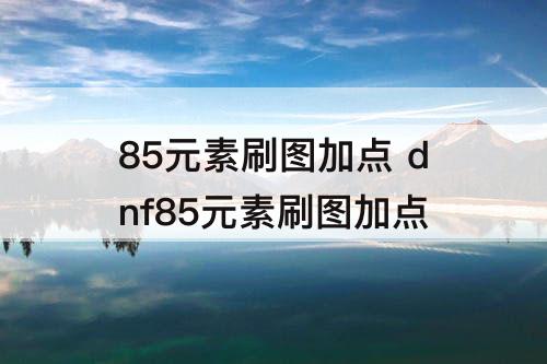 85元素刷图加点 dnf85元素刷图加点