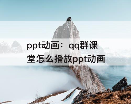 ppt动画：qq群课堂怎么播放ppt动画
