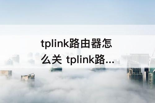 tplink路由器怎么关 tplink路由器怎么关闭无线信号