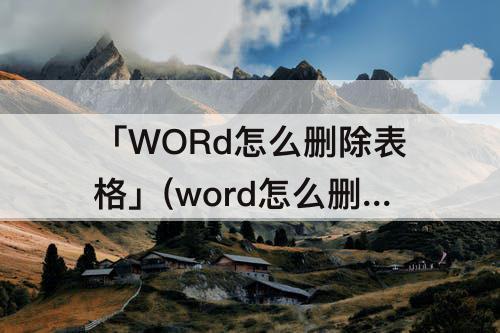 「WORd怎么删除表格」(word怎么删除表格线条)