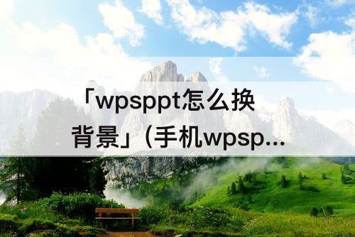 「wpsppt怎么换背景」(手机wpsppt怎么换背景)