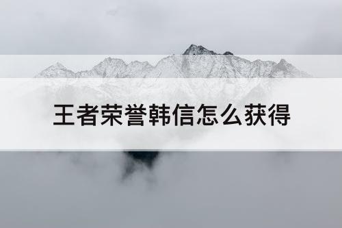 王者荣誉韩信怎么获得