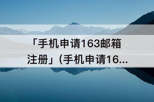 「手机申请163邮箱注册」(手机申请163邮箱注册登录)