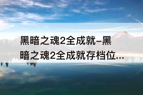 黑暗之魂2全成就-黑暗之魂2全成就存档位置