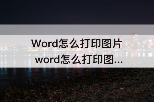 Word怎么打印图片 word怎么打印图片没有黑底